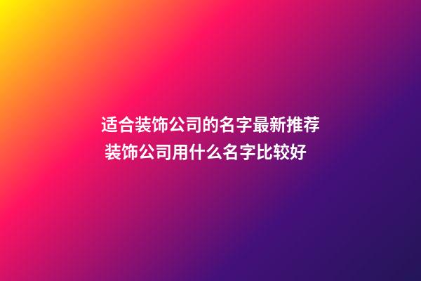 适合装饰公司的名字最新推荐 装饰公司用什么名字比较好-第1张-公司起名-玄机派